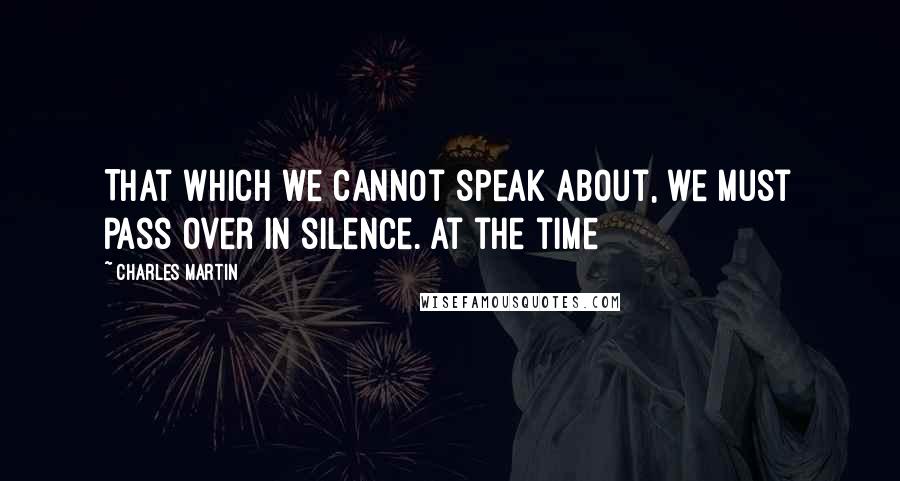 Charles Martin quotes: That which we cannot speak about, we must pass over in silence. At the time