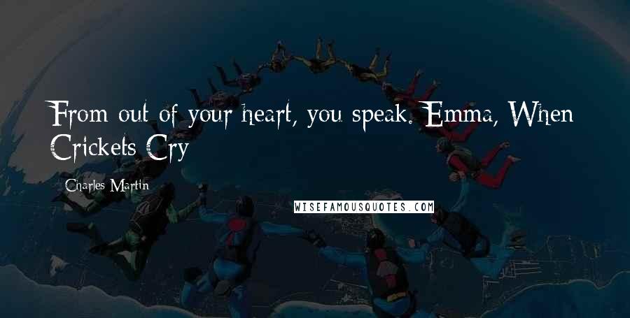 Charles Martin quotes: From out of your heart, you speak.-Emma, When Crickets Cry