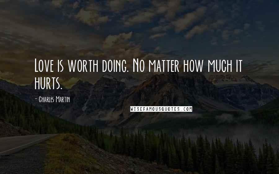 Charles Martin quotes: Love is worth doing. No matter how much it hurts.