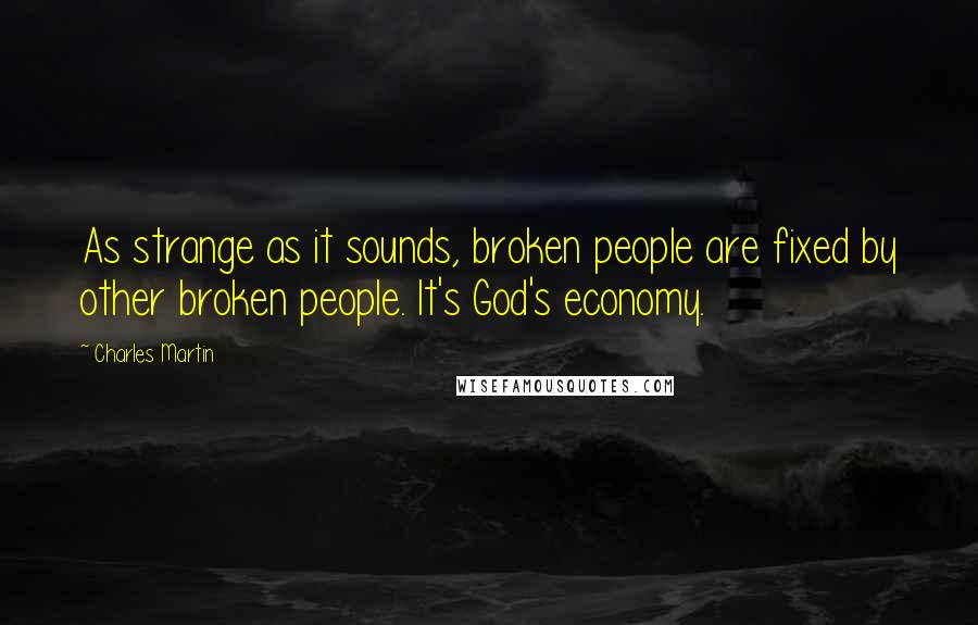 Charles Martin quotes: As strange as it sounds, broken people are fixed by other broken people. It's God's economy.