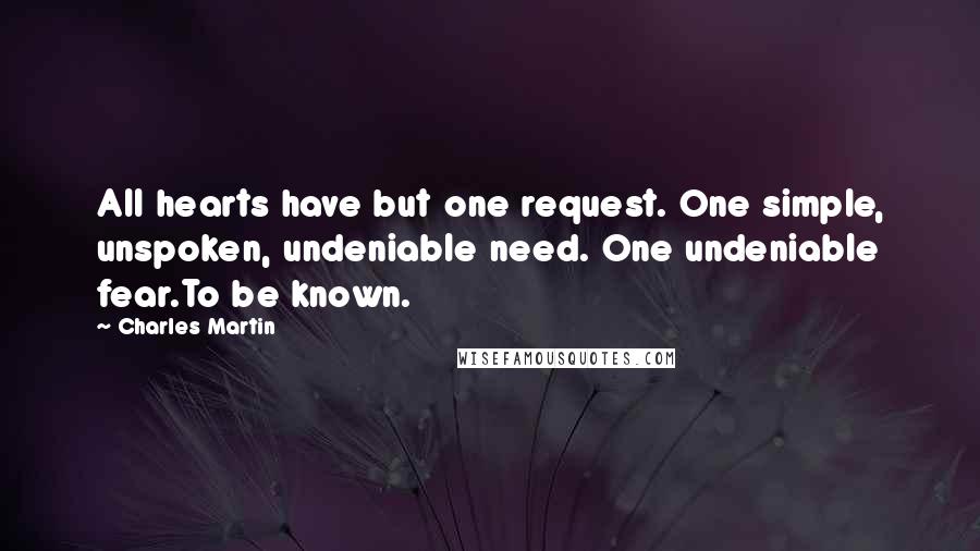 Charles Martin quotes: All hearts have but one request. One simple, unspoken, undeniable need. One undeniable fear.To be known.