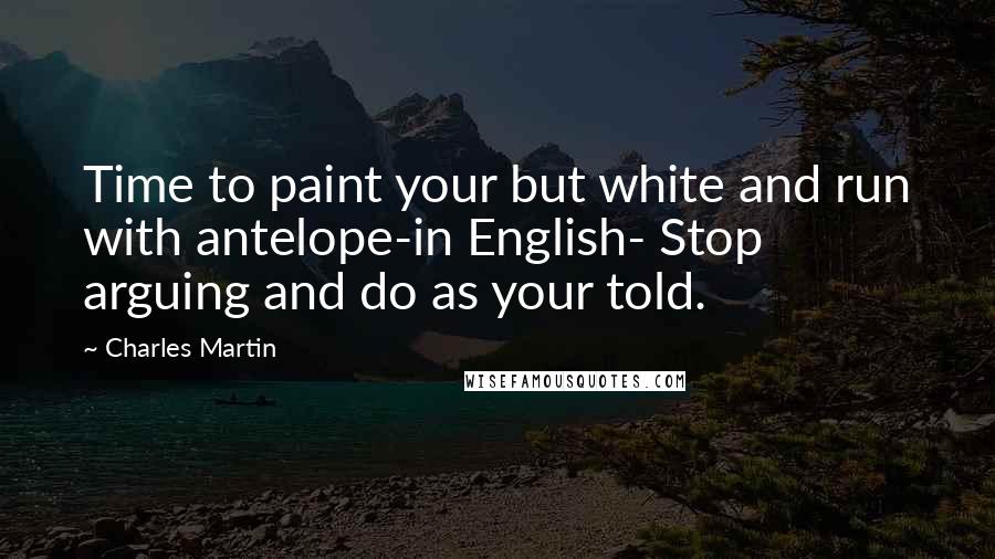 Charles Martin quotes: Time to paint your but white and run with antelope-in English- Stop arguing and do as your told.