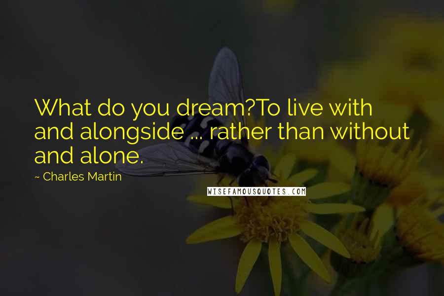 Charles Martin quotes: What do you dream?To live with and alongside ... rather than without and alone.