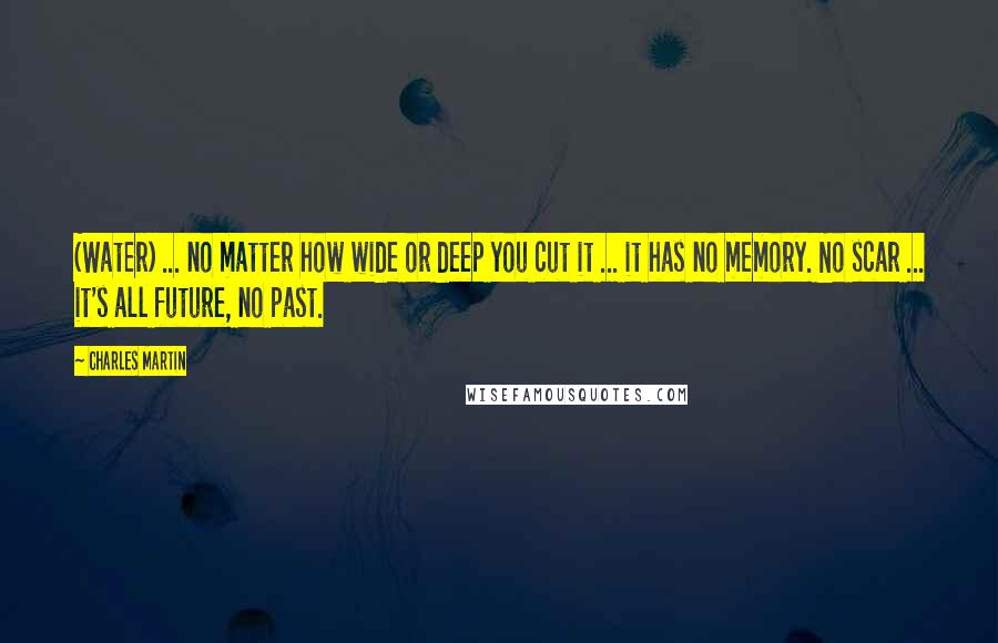 Charles Martin quotes: (Water) ... no matter how wide or deep you cut it ... it has no memory. No scar ... it's all future, no past.