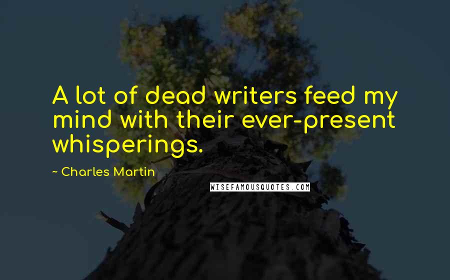 Charles Martin quotes: A lot of dead writers feed my mind with their ever-present whisperings.