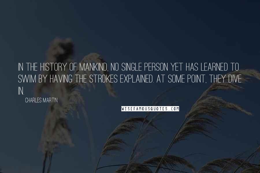 Charles Martin quotes: In the history of mankind, no single person yet has learned to swim by having the strokes explained. At some point, they dive in.