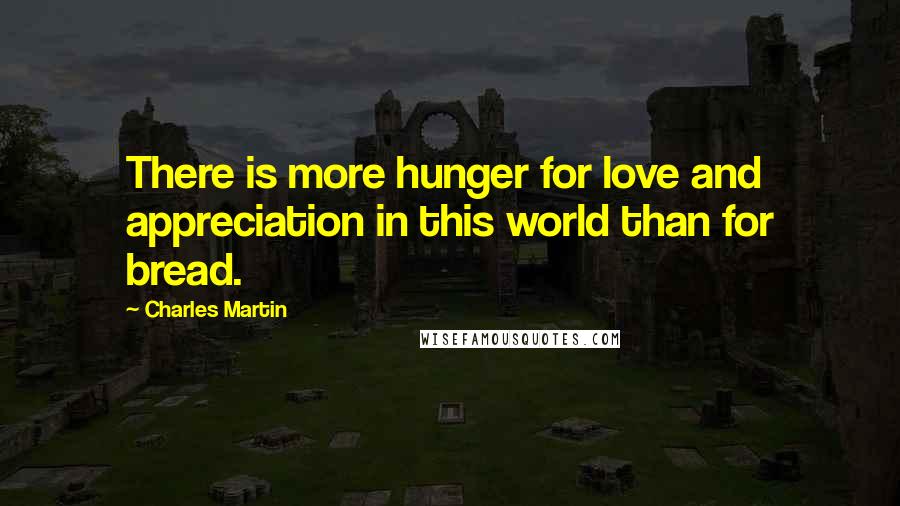 Charles Martin quotes: There is more hunger for love and appreciation in this world than for bread.