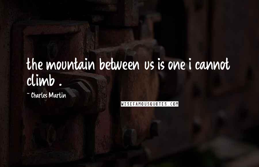 Charles Martin quotes: the mountain between us is one i cannot climb .