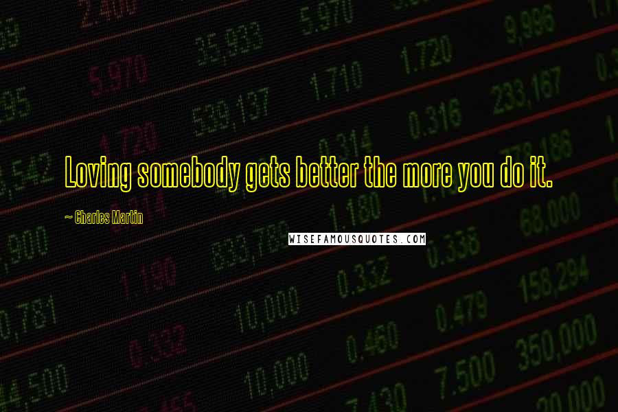 Charles Martin quotes: Loving somebody gets better the more you do it.