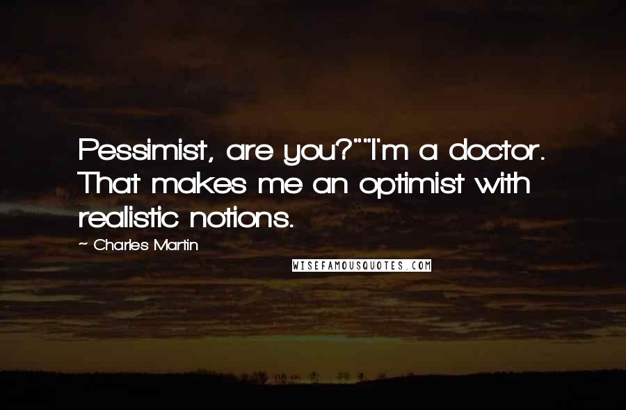 Charles Martin quotes: Pessimist, are you?""I'm a doctor. That makes me an optimist with realistic notions.