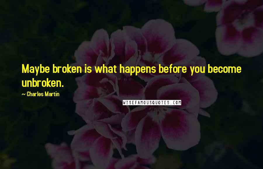 Charles Martin quotes: Maybe broken is what happens before you become unbroken.