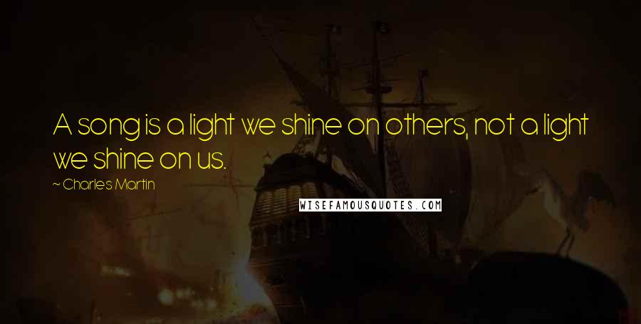 Charles Martin quotes: A song is a light we shine on others, not a light we shine on us.