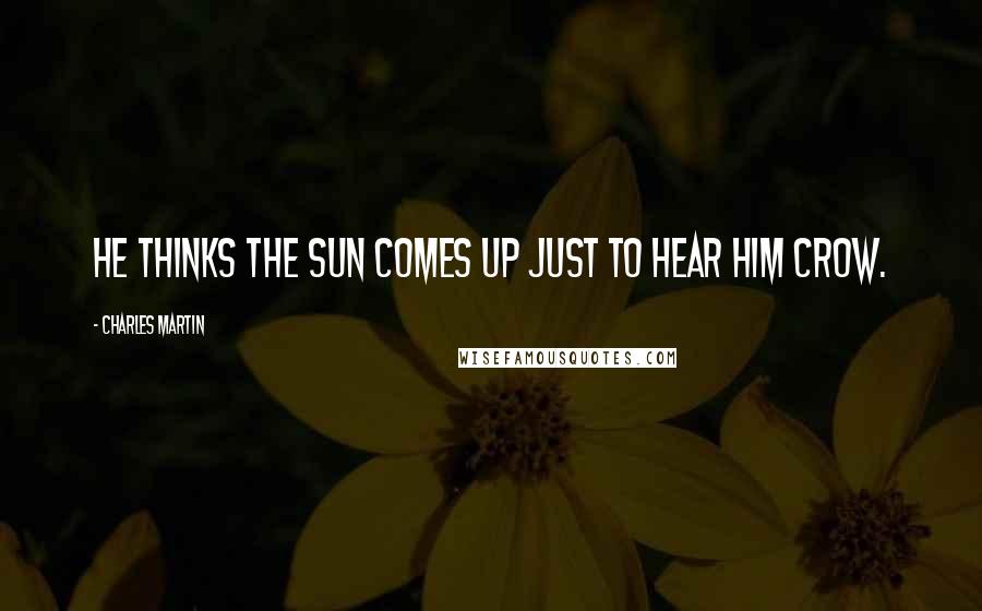 Charles Martin quotes: He thinks the sun comes up just to hear him crow.