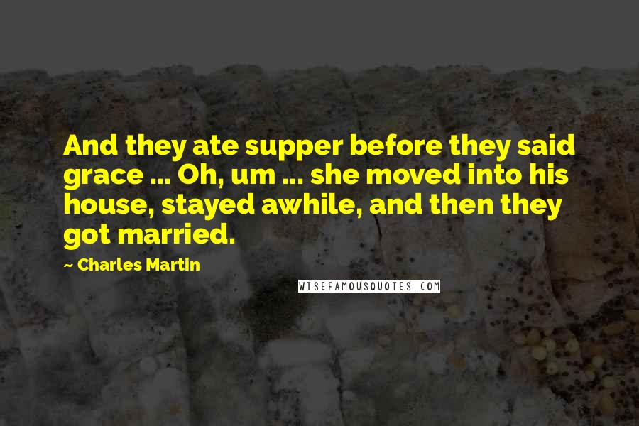 Charles Martin quotes: And they ate supper before they said grace ... Oh, um ... she moved into his house, stayed awhile, and then they got married.