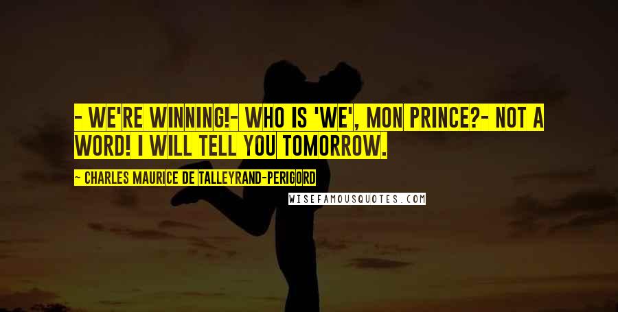 Charles Maurice De Talleyrand-Perigord quotes: - We're winning!- Who is 'we', mon Prince?- Not a word! I will tell you tomorrow.
