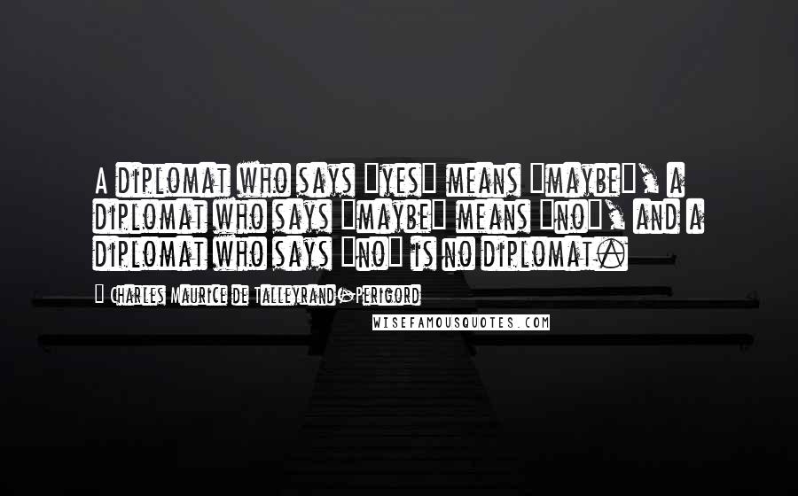 Charles Maurice De Talleyrand-Perigord quotes: A diplomat who says "yes" means "maybe", a diplomat who says "maybe" means "no", and a diplomat who says "no" is no diplomat.