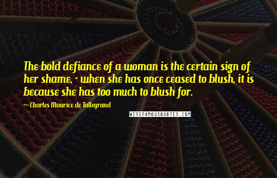 Charles Maurice De Talleyrand quotes: The bold defiance of a woman is the certain sign of her shame, - when she has once ceased to blush, it is because she has too much to blush