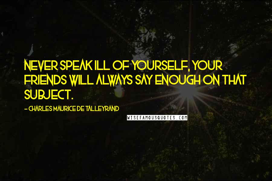 Charles Maurice De Talleyrand quotes: Never speak ill of yourself, your friends will always say enough on that subject.