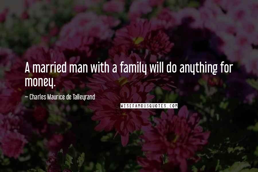 Charles Maurice De Talleyrand quotes: A married man with a family will do anything for money.