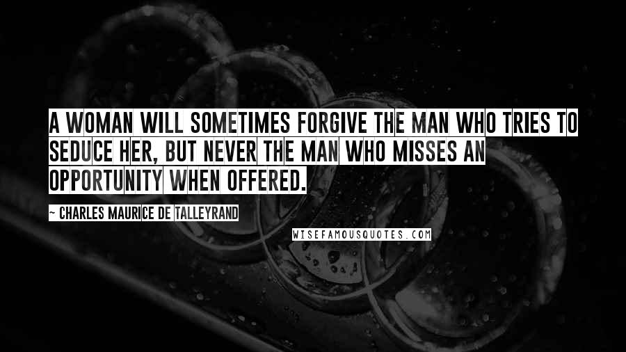 Charles Maurice De Talleyrand quotes: A woman will sometimes forgive the man who tries to seduce her, but never the man who misses an opportunity when offered.