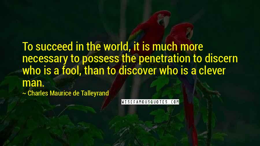 Charles Maurice De Talleyrand quotes: To succeed in the world, it is much more necessary to possess the penetration to discern who is a fool, than to discover who is a clever man.