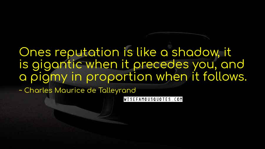 Charles Maurice De Talleyrand quotes: Ones reputation is like a shadow, it is gigantic when it precedes you, and a pigmy in proportion when it follows.