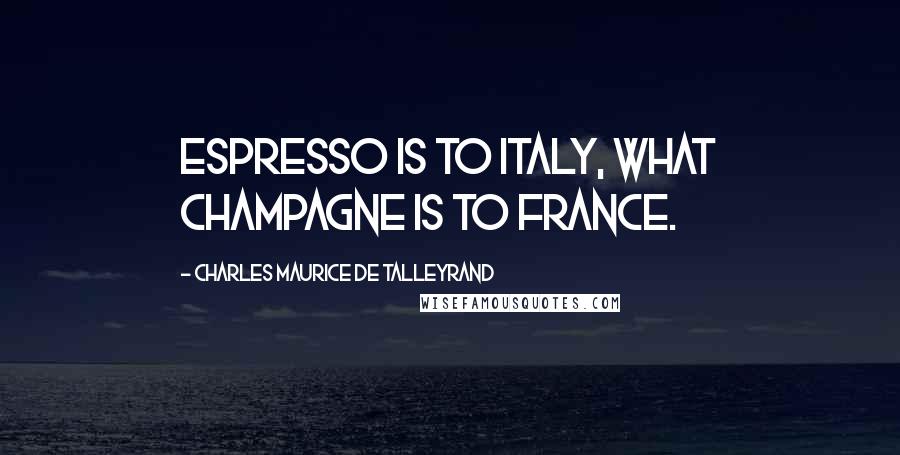 Charles Maurice De Talleyrand quotes: Espresso is to Italy, what champagne is to France.