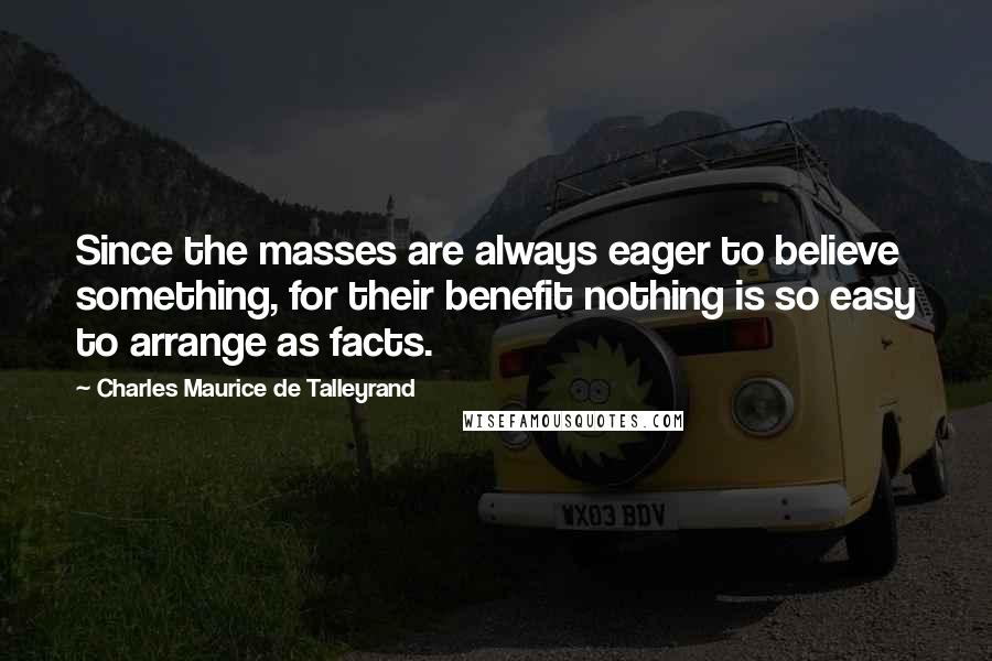 Charles Maurice De Talleyrand quotes: Since the masses are always eager to believe something, for their benefit nothing is so easy to arrange as facts.