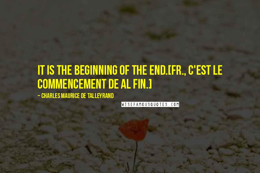 Charles Maurice De Talleyrand quotes: It is the beginning of the end.[Fr., C'est le commencement de al fin.]