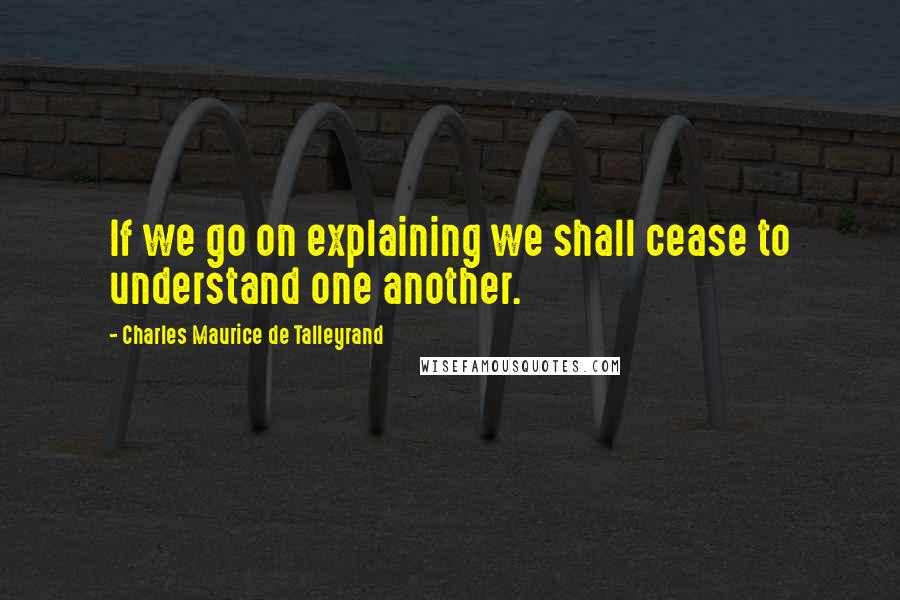 Charles Maurice De Talleyrand quotes: If we go on explaining we shall cease to understand one another.