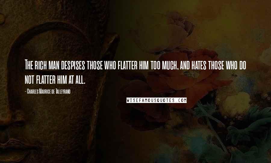 Charles Maurice De Talleyrand quotes: The rich man despises those who flatter him too much, and hates those who do not flatter him at all.