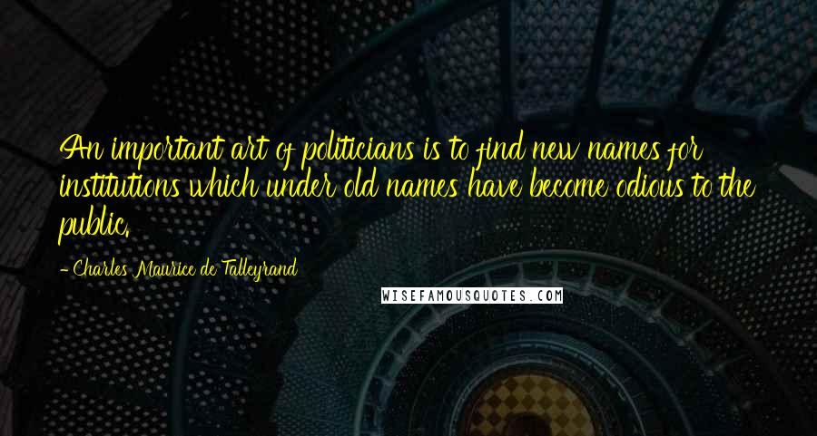 Charles Maurice De Talleyrand quotes: An important art of politicians is to find new names for institutions which under old names have become odious to the public.