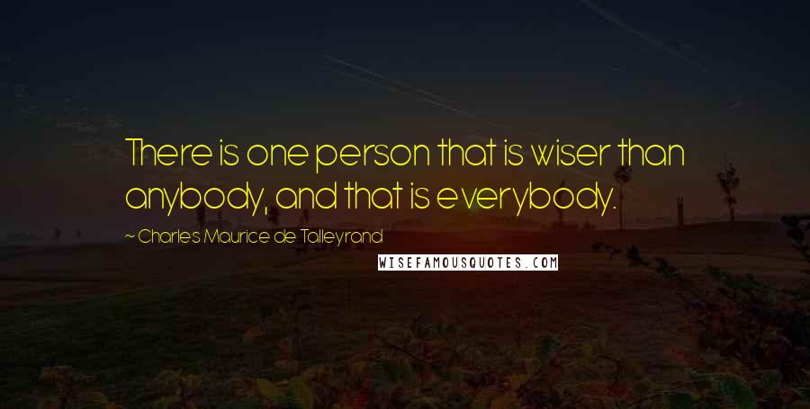 Charles Maurice De Talleyrand quotes: There is one person that is wiser than anybody, and that is everybody.