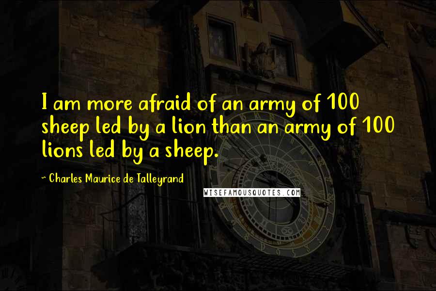 Charles Maurice De Talleyrand quotes: I am more afraid of an army of 100 sheep led by a lion than an army of 100 lions led by a sheep.