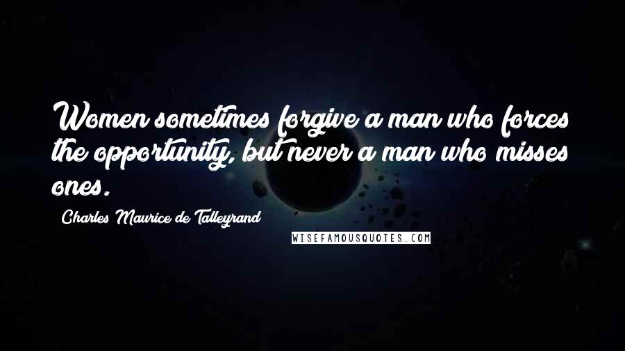 Charles Maurice De Talleyrand quotes: Women sometimes forgive a man who forces the opportunity, but never a man who misses ones.