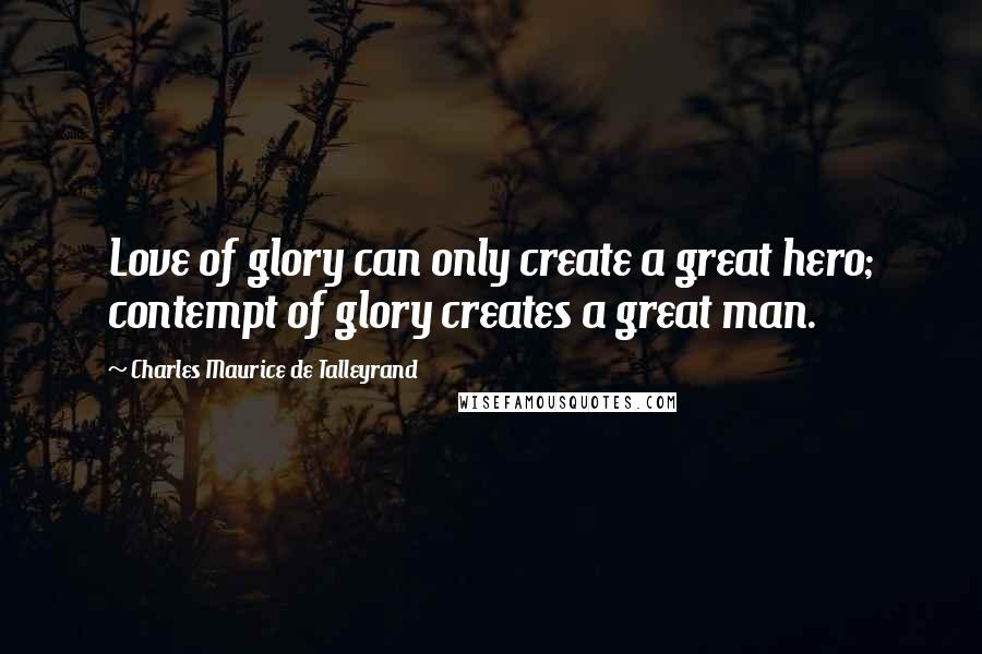 Charles Maurice De Talleyrand quotes: Love of glory can only create a great hero; contempt of glory creates a great man.