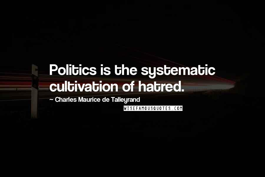 Charles Maurice De Talleyrand quotes: Politics is the systematic cultivation of hatred.