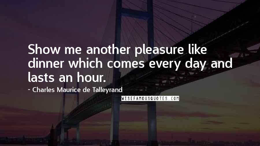Charles Maurice De Talleyrand quotes: Show me another pleasure like dinner which comes every day and lasts an hour.
