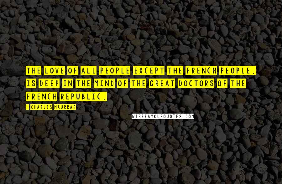 Charles Maurras quotes: The love of all people except the French people, is deep in the mind of the great doctors of the French Republic. Charles Maurras quotes: The love of all people except the French people, is deep in the mind of the great doctors of the French Republic.
