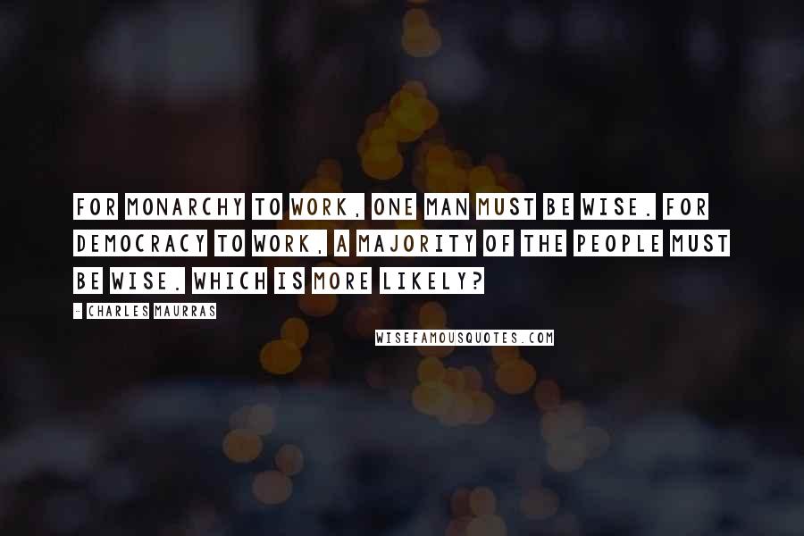 Charles Maurras quotes: For monarchy to work, one man must be wise. For democracy to work, a majority of the people must be wise. Which is more likely? Charles Maurras quotes: For monarchy to work, one man must be wise. For democracy to work, a majority of the people must be wise. Which is more likely?