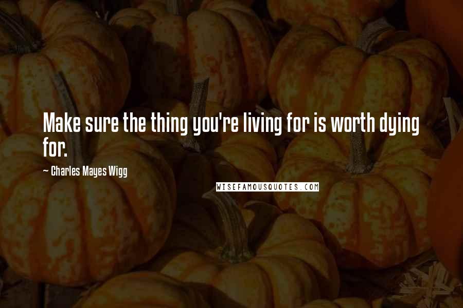 Charles Mayes Wigg quotes: Make sure the thing you're living for is worth dying for.