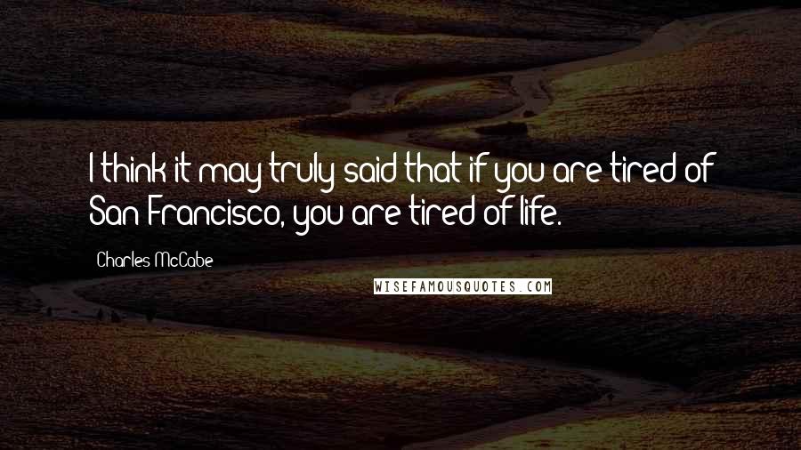 Charles McCabe quotes: I think it may truly said that if you are tired of San Francisco, you are tired of life.