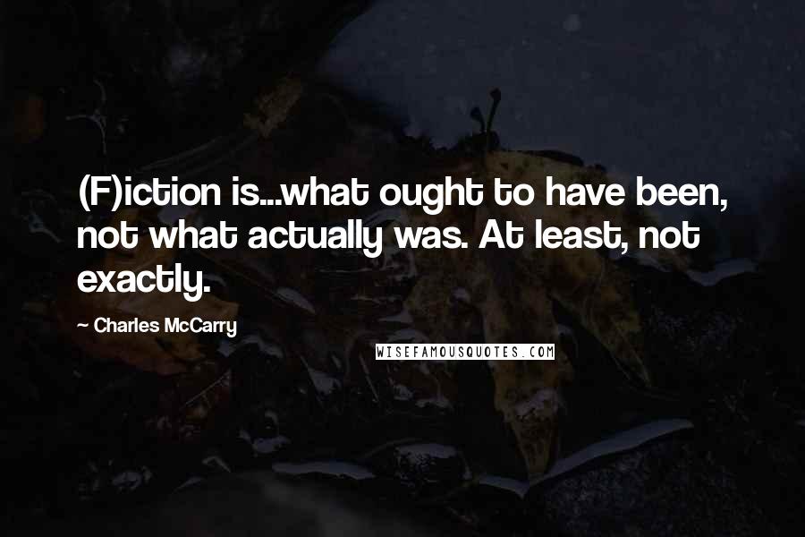 Charles McCarry quotes: (F)iction is...what ought to have been, not what actually was. At least, not exactly.
