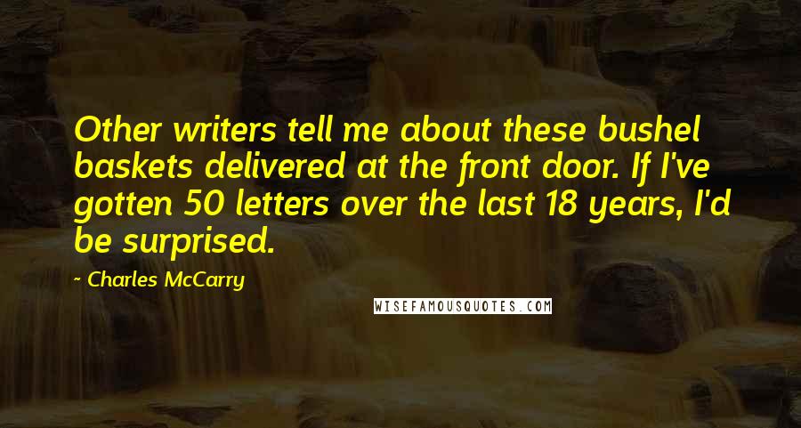 Charles McCarry quotes: Other writers tell me about these bushel baskets delivered at the front door. If I've gotten 50 letters over the last 18 years, I'd be surprised.