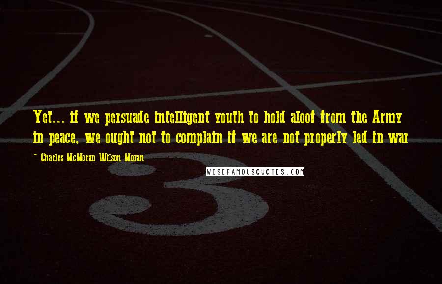 Charles McMoran Wilson Moran quotes: Yet... if we persuade intelligent youth to hold aloof from the Army in peace, we ought not to complain if we are not properly led in war Charles McMoran Wilson Moran quotes: Yet... if we persuade intelligent youth to hold aloof from the Army in peace, we ought not to complain if we are not properly led in war