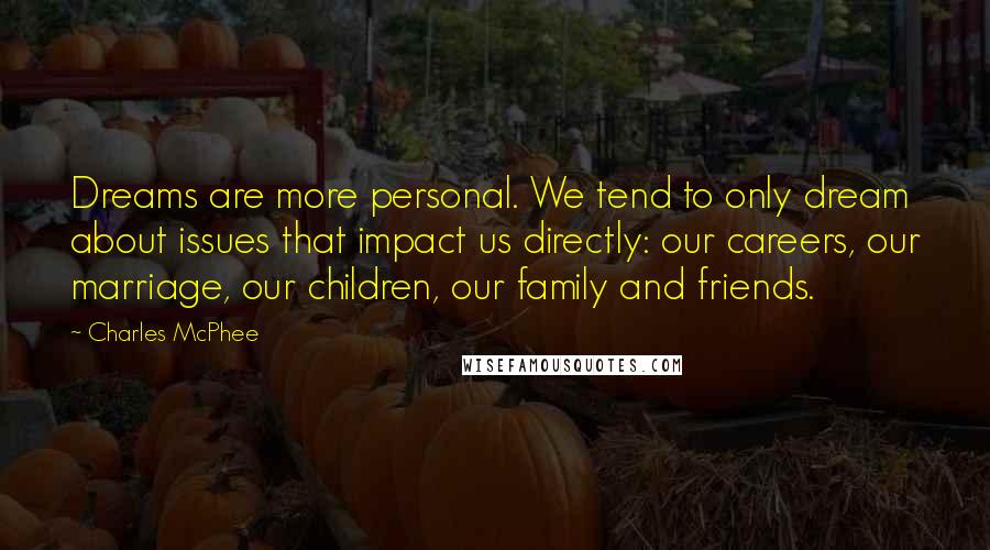 Charles McPhee quotes: Dreams are more personal. We tend to only dream about issues that impact us directly: our careers, our marriage, our children, our family and friends.