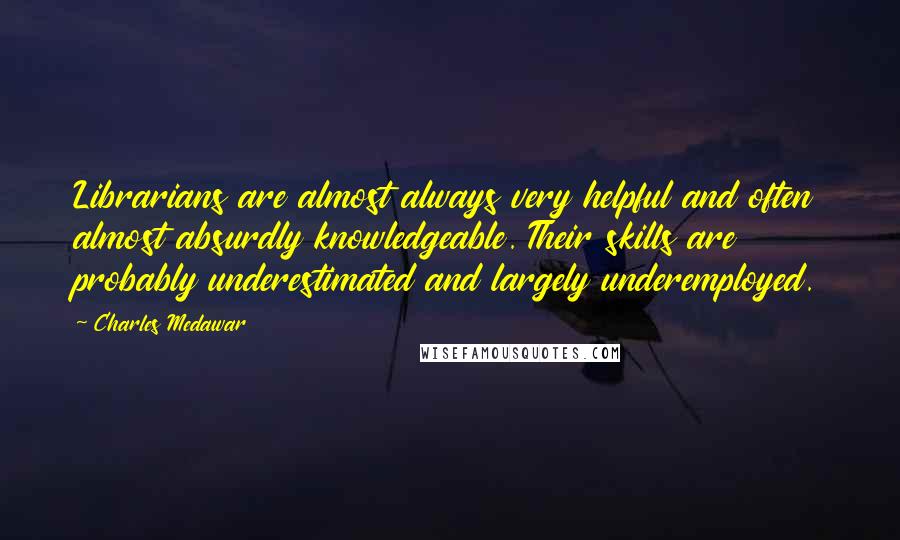 Charles Medawar quotes: Librarians are almost always very helpful and often almost absurdly knowledgeable. Their skills are probably underestimated and largely underemployed.