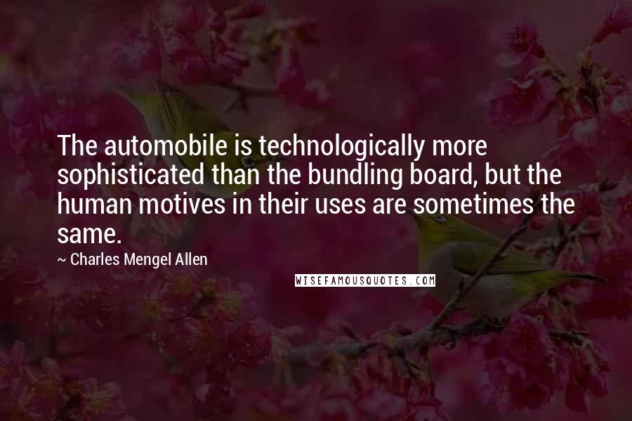 Charles Mengel Allen quotes: The automobile is technologically more sophisticated than the bundling board, but the human motives in their uses are sometimes the same. Charles Mengel Allen quotes: The automobile is technologically more sophisticated than the bundling board, but the human motives in their uses are sometimes the same.
