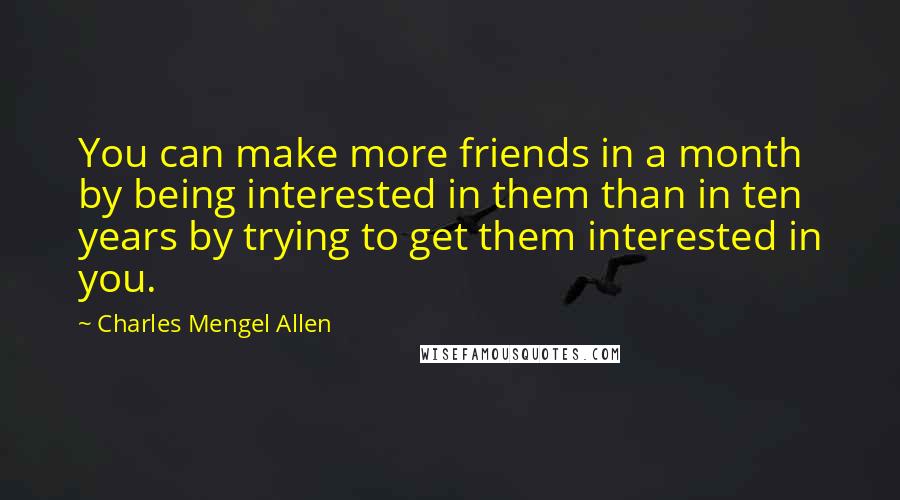 Charles Mengel Allen quotes: You can make more friends in a month by being interested in them than in ten years by trying to get them interested in you. Charles Mengel Allen quotes: You can make more friends in a month by being interested in them than in ten years by trying to get them interested in you.