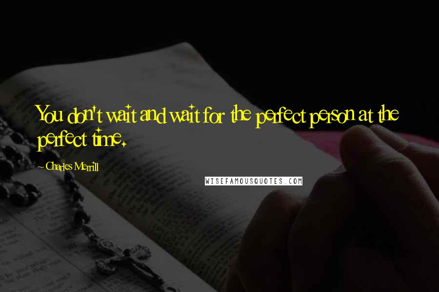 Charles Merrill quotes: You don't wait and wait for the perfect person at the perfect time.